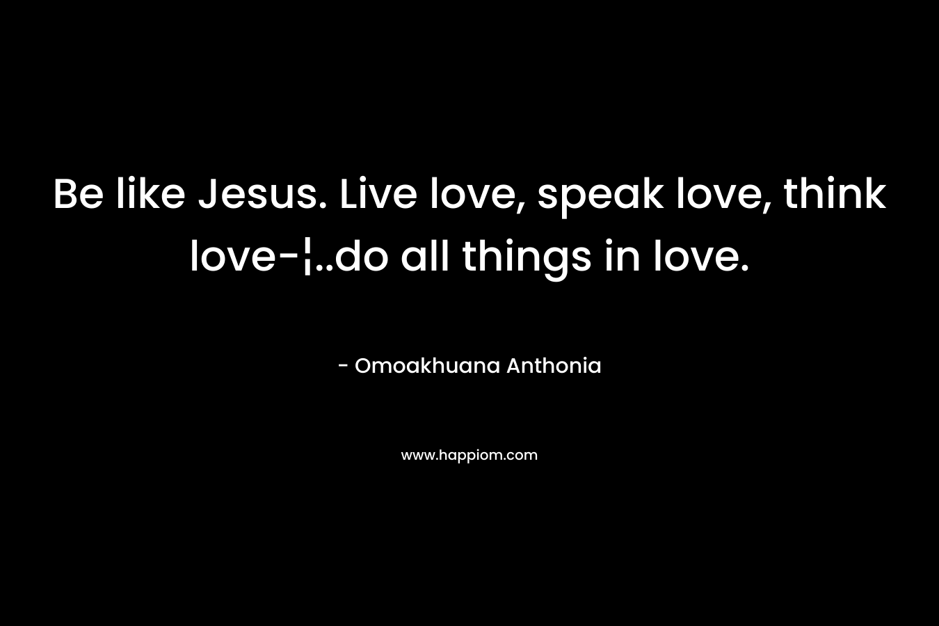 Be like Jesus. Live love, speak love, think love-¦..do all things in love. – Omoakhuana Anthonia
