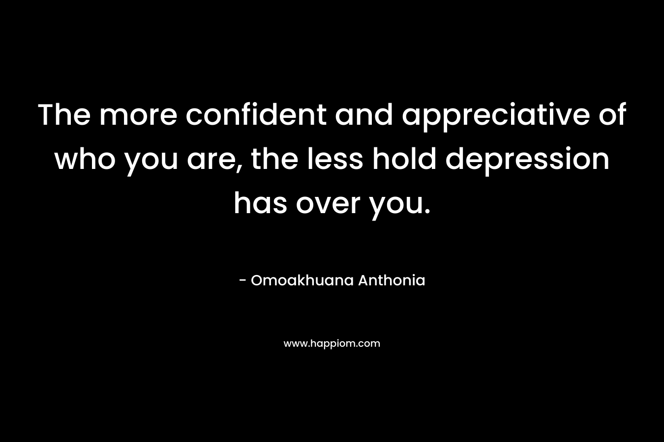 The more confident and appreciative of who you are, the less hold depression has over you. – Omoakhuana Anthonia