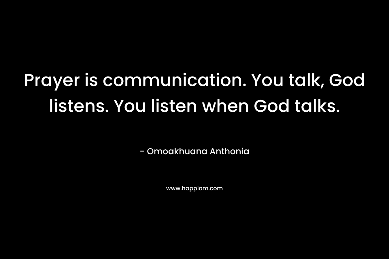 Prayer is communication. You talk, God listens. You listen when God talks. – Omoakhuana Anthonia