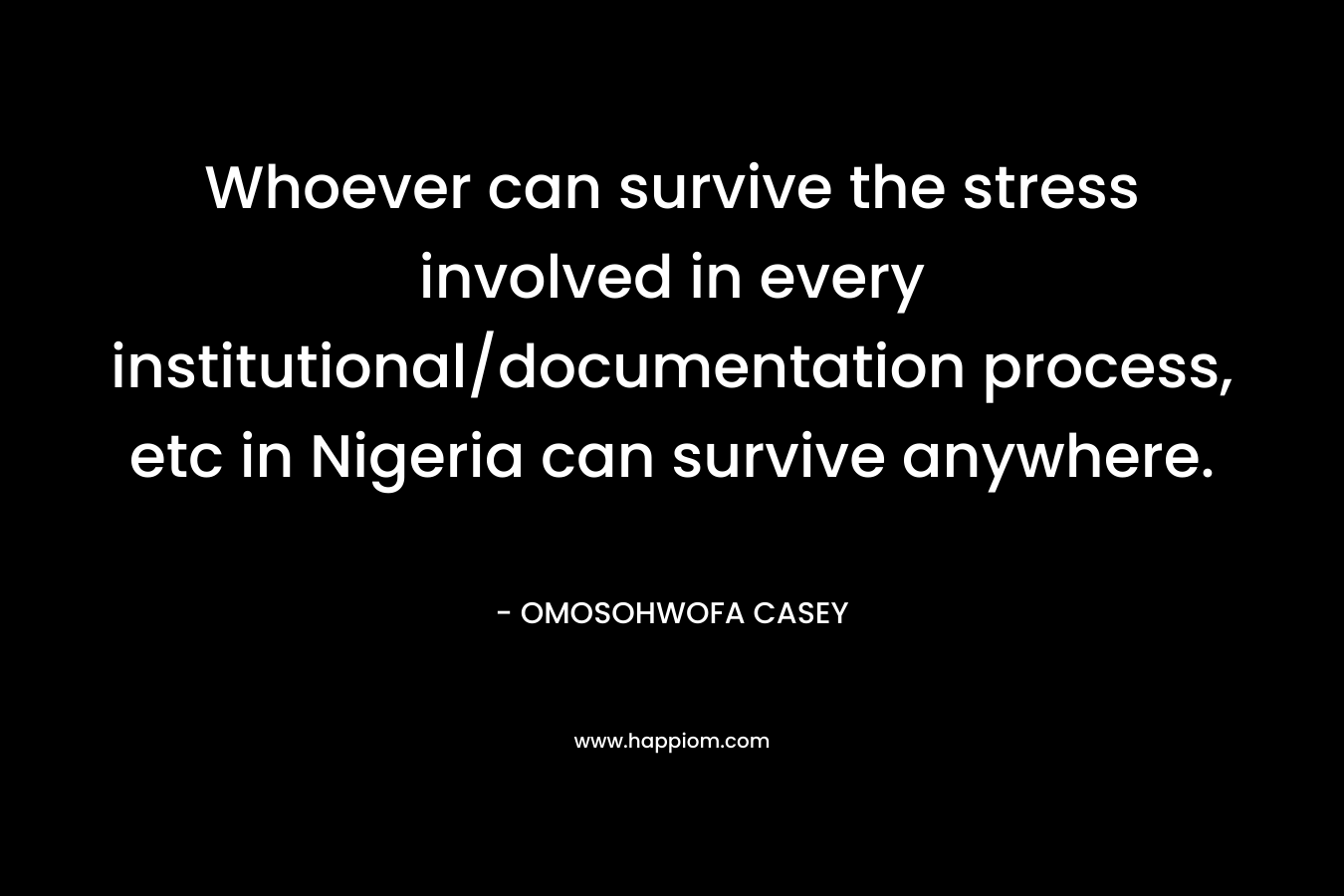 Whoever can survive the stress involved in every institutional/documentation process, etc in Nigeria can survive anywhere. – OMOSOHWOFA CASEY