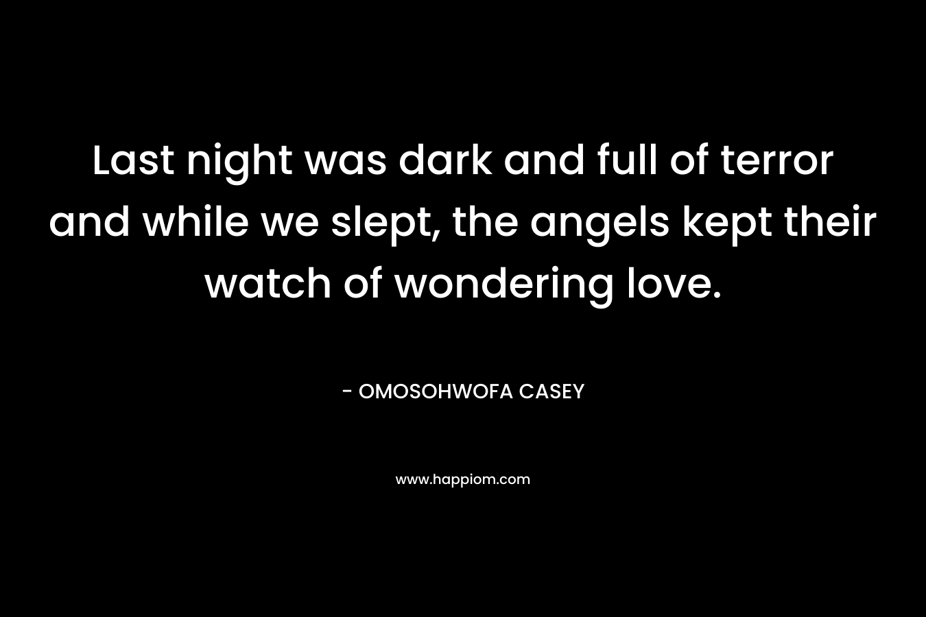 Last night was dark and full of terror and while we slept, the angels kept their watch of wondering love. – OMOSOHWOFA CASEY
