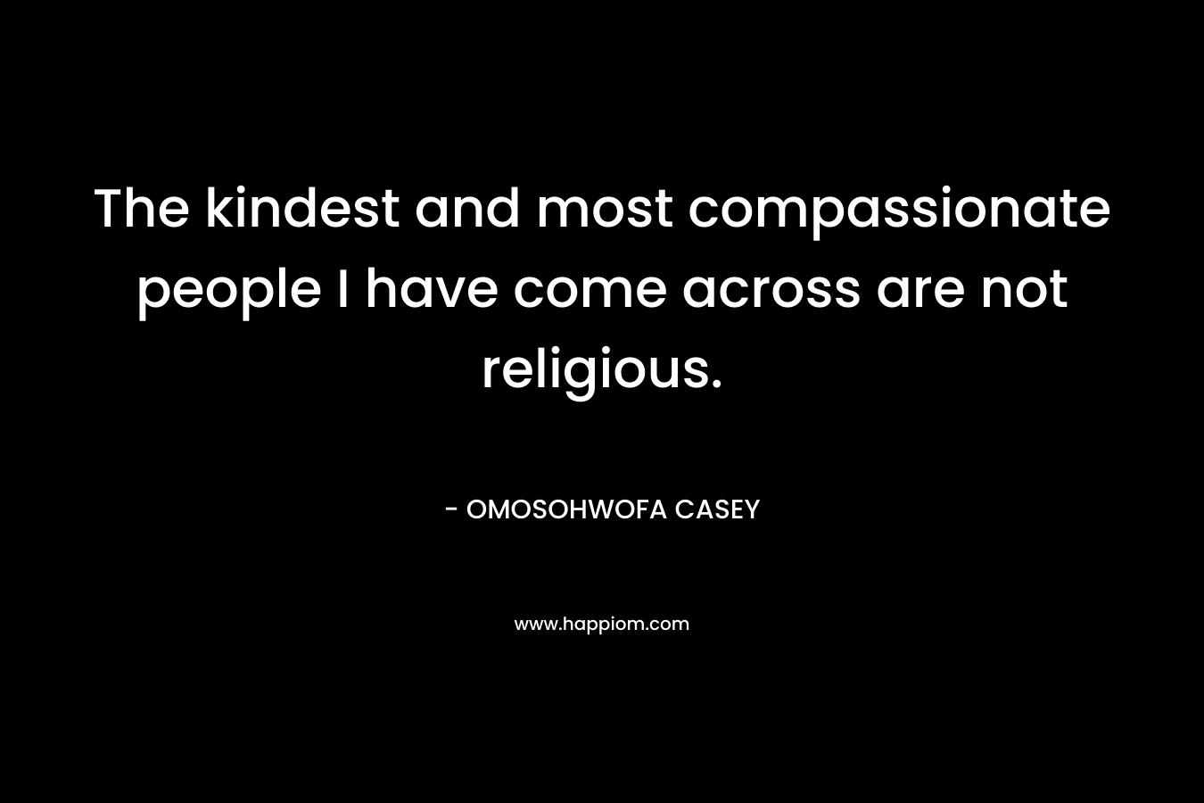 The kindest and most compassionate people I have come across are not religious.