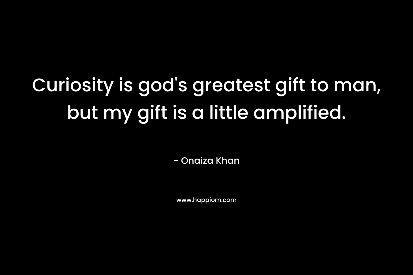 Curiosity is god’s greatest gift to man, but my gift is a little amplified. – Onaiza Khan