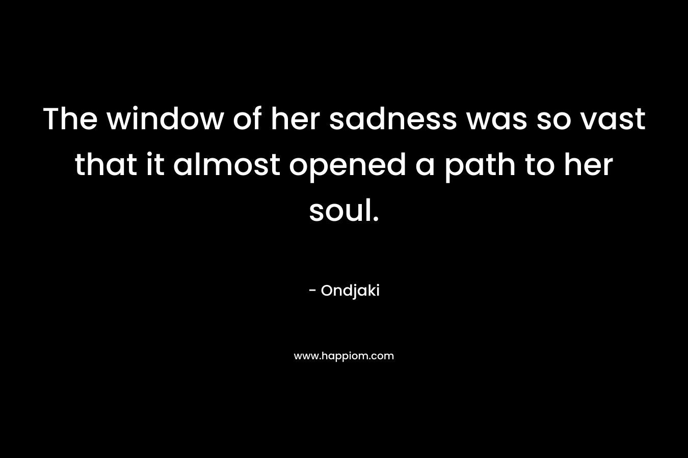 The window of her sadness was so vast that it almost opened a path to her soul.