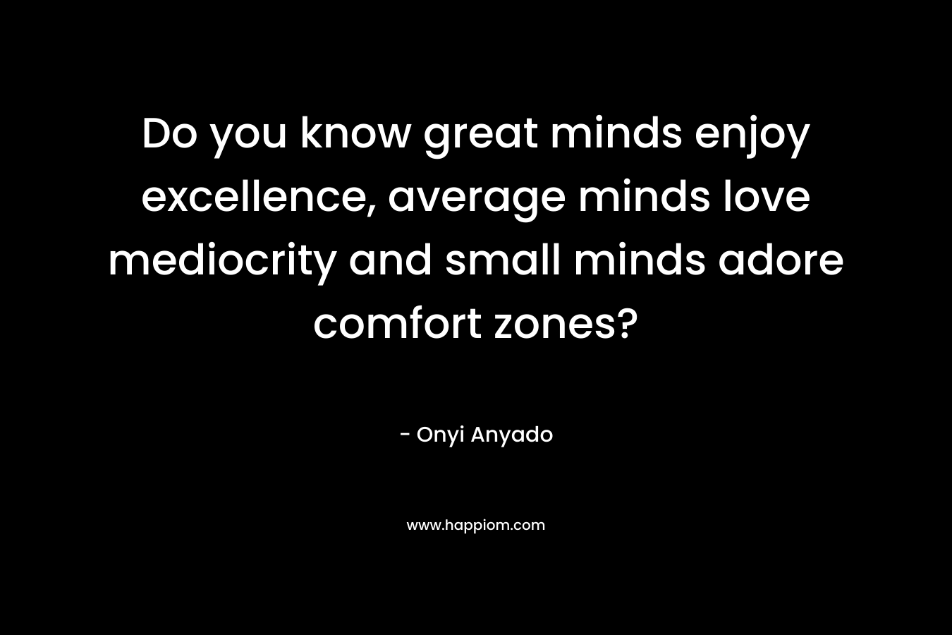 Do you know great minds enjoy excellence, average minds love mediocrity and small minds adore comfort zones? – Onyi Anyado