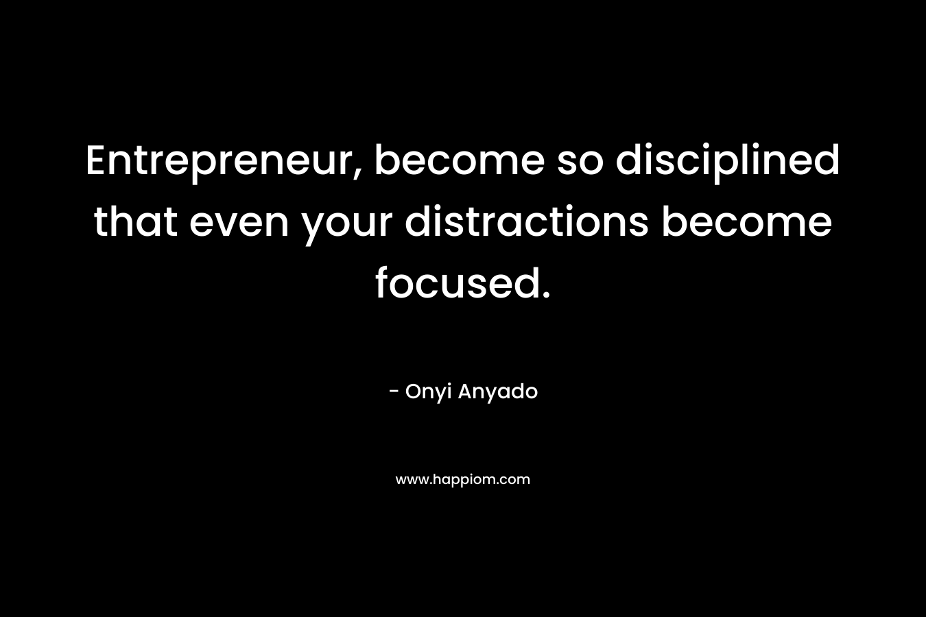 Entrepreneur, become so disciplined that even your distractions become focused. – Onyi Anyado
