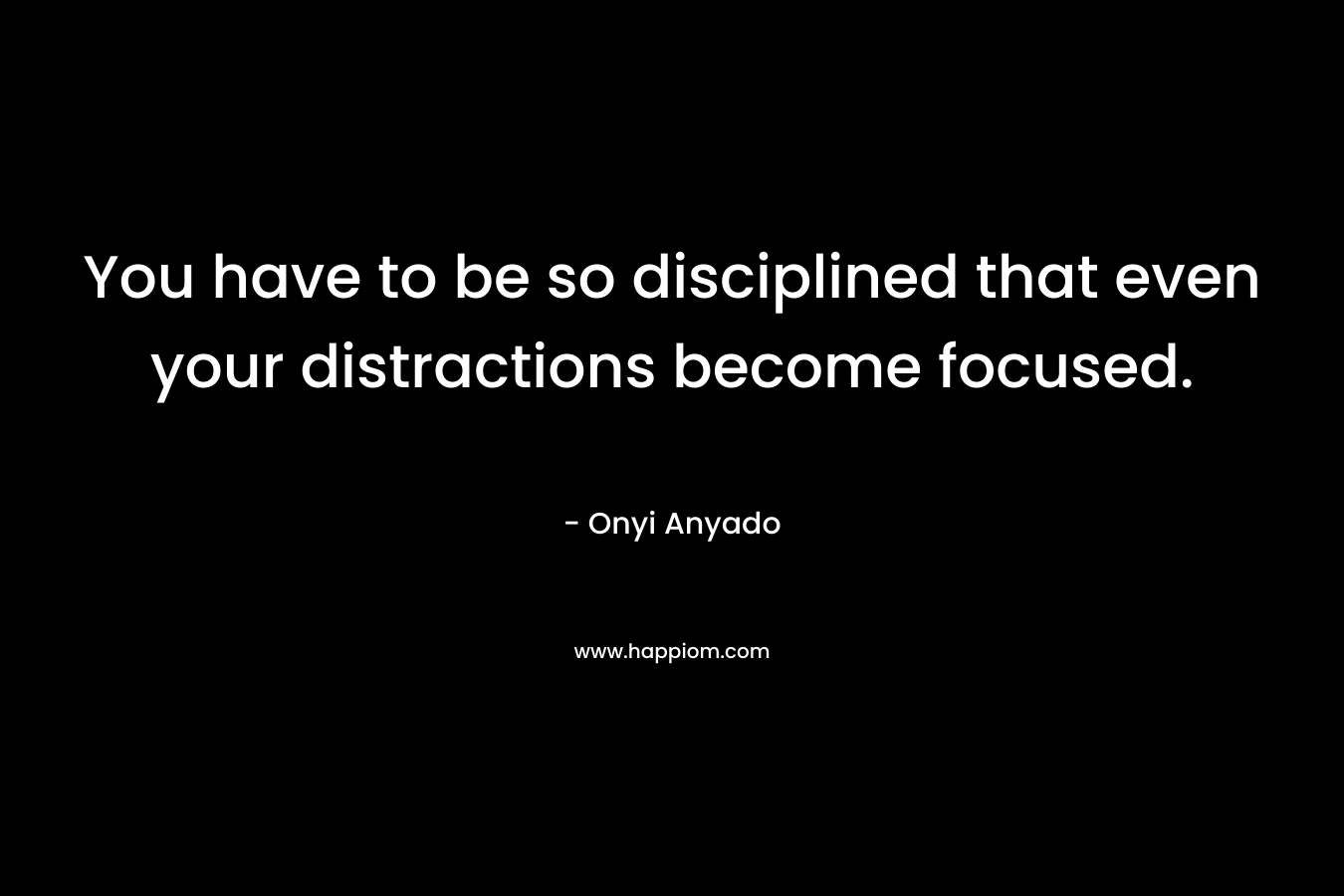 You have to be so disciplined that even your distractions become focused. – Onyi Anyado