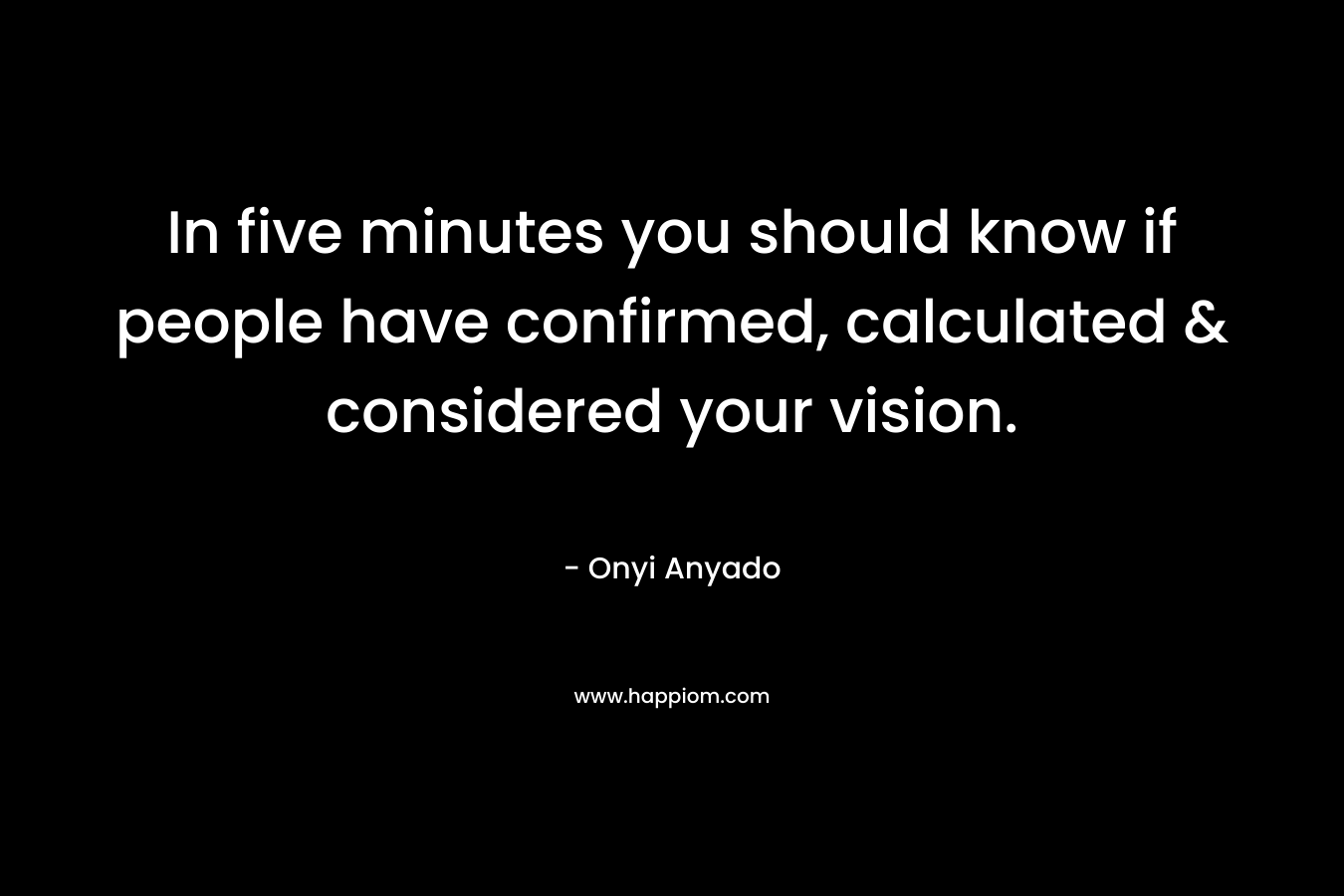In five minutes you should know if people have confirmed, calculated & considered your vision. – Onyi Anyado