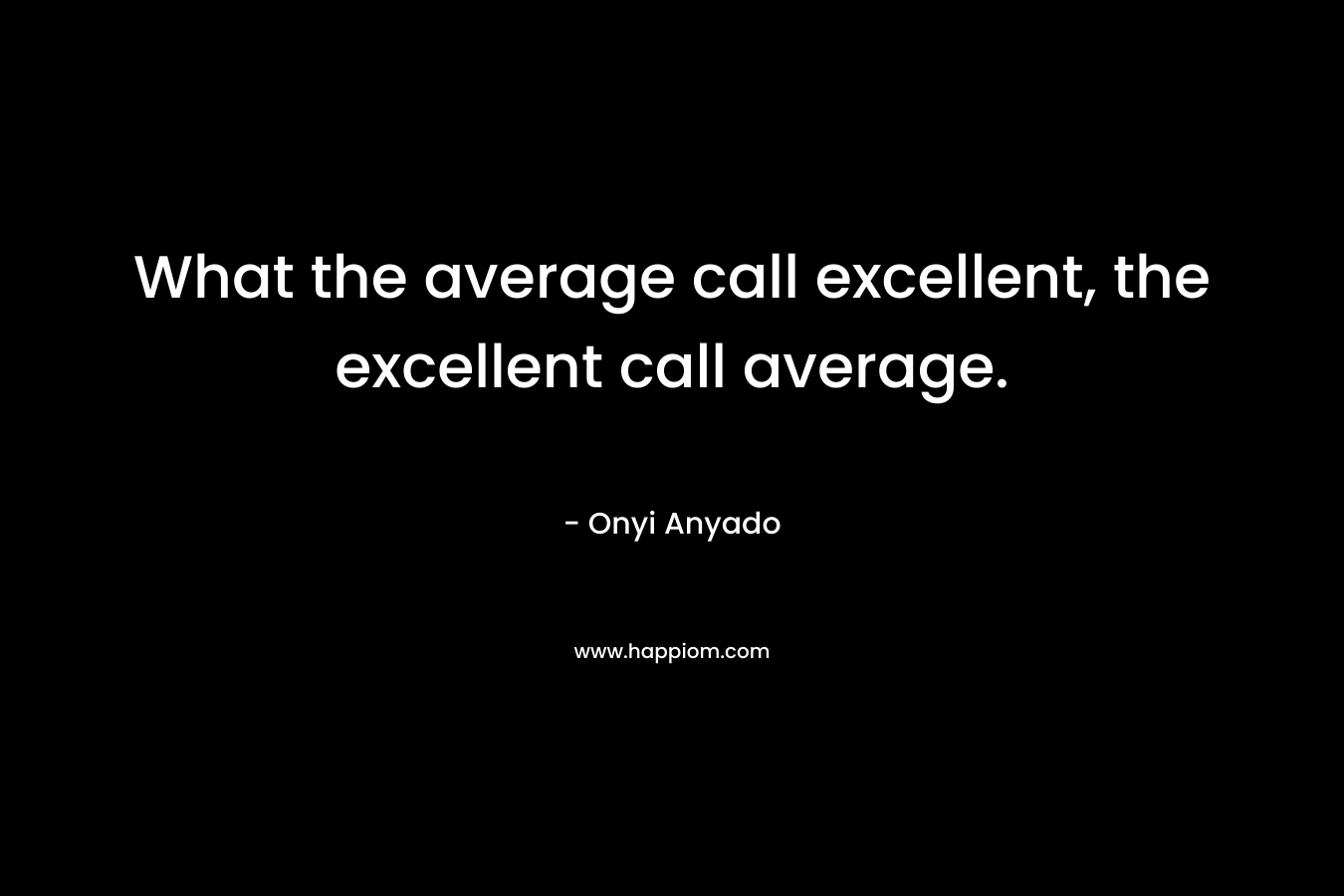 What the average call excellent, the excellent call average. – Onyi Anyado