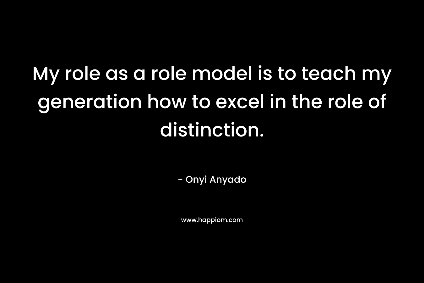 My role as a role model is to teach my generation how to excel in the role of distinction.