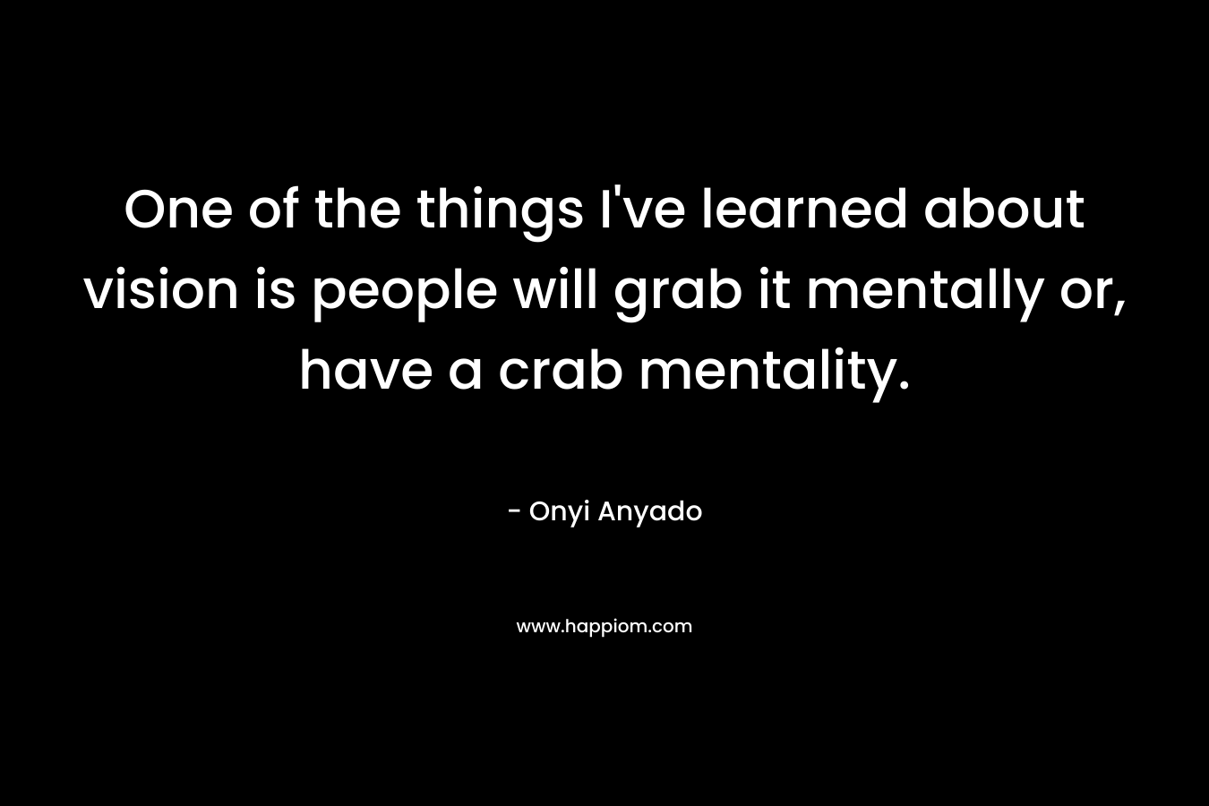 One of the things I've learned about vision is people will grab it mentally or, have a crab mentality.