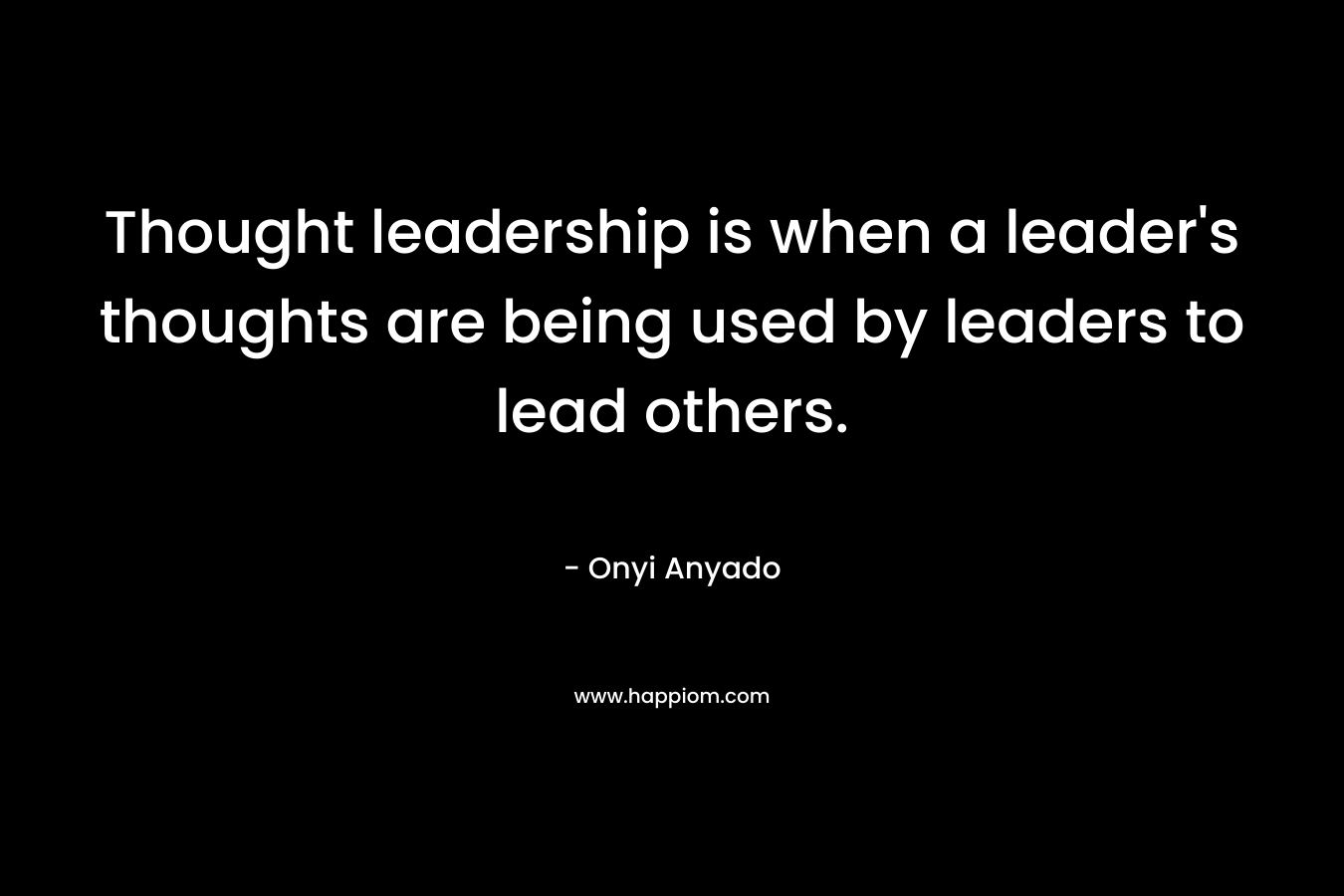 Thought leadership is when a leader's thoughts are being used by leaders to lead others.