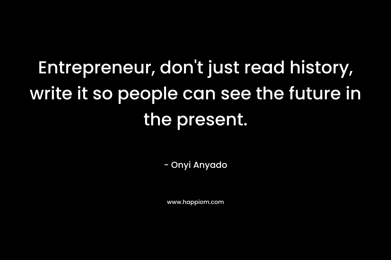 Entrepreneur, don't just read history, write it so people can see the future in the present.
