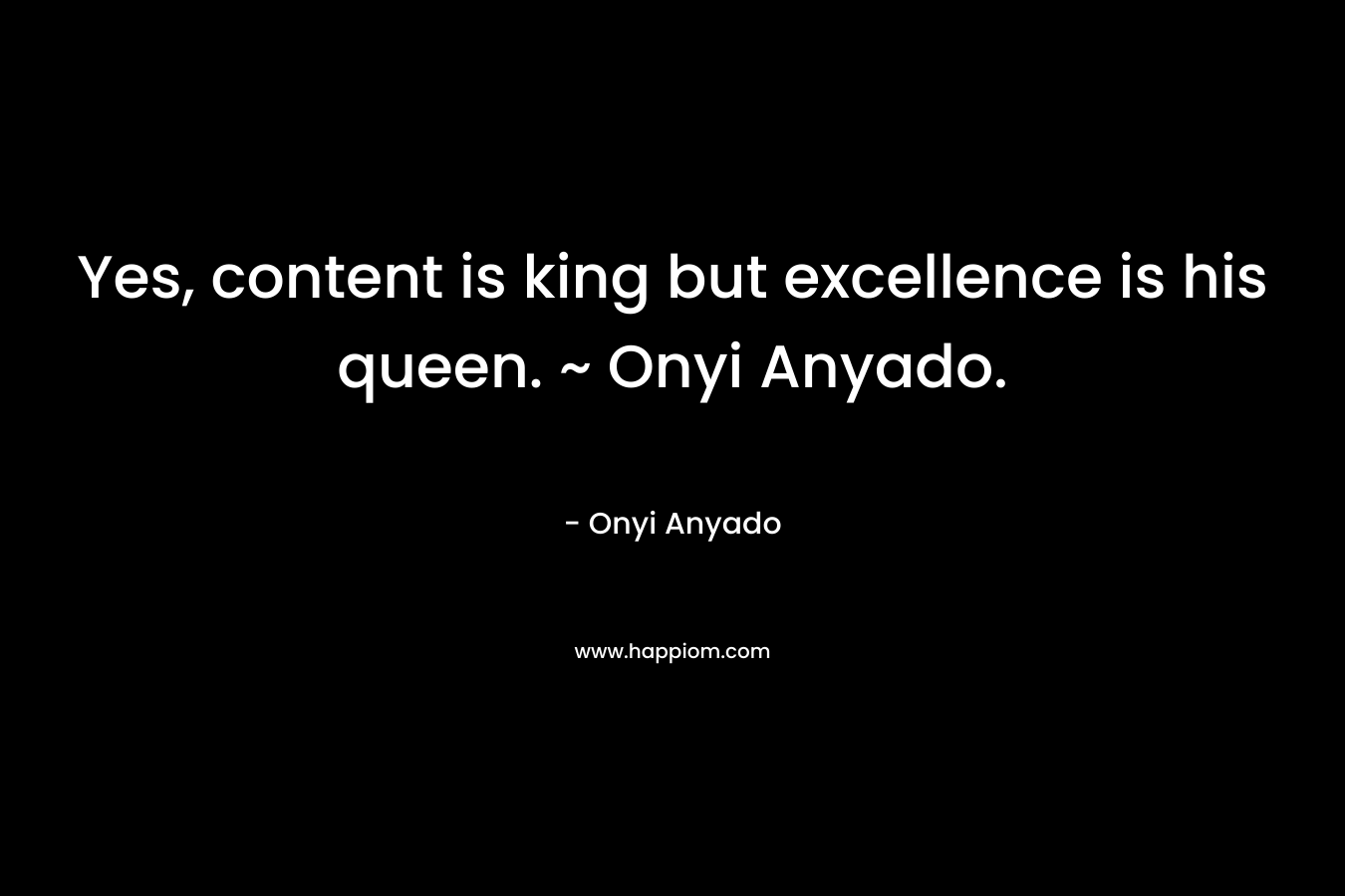 Yes, content is king but excellence is his queen. ~ Onyi Anyado. – Onyi Anyado