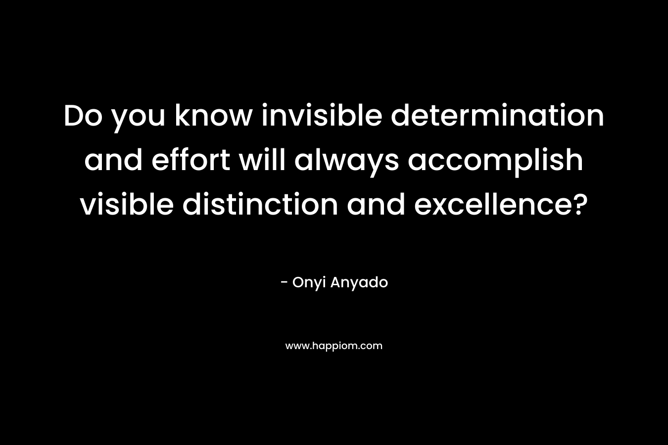Do you know invisible determination and effort will always accomplish visible distinction and excellence? – Onyi Anyado