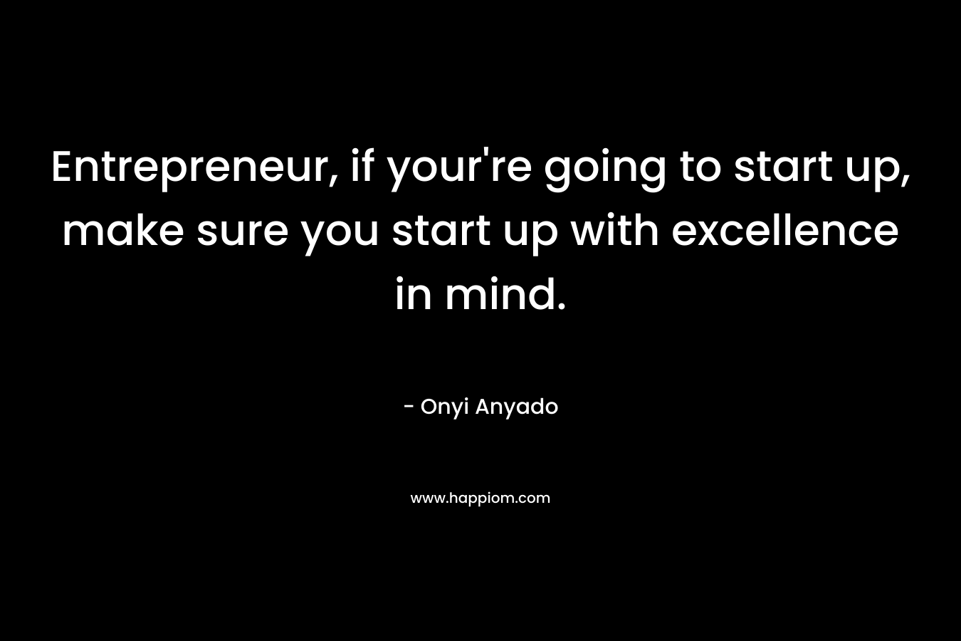 Entrepreneur, if your're going to start up, make sure you start up with excellence in mind.