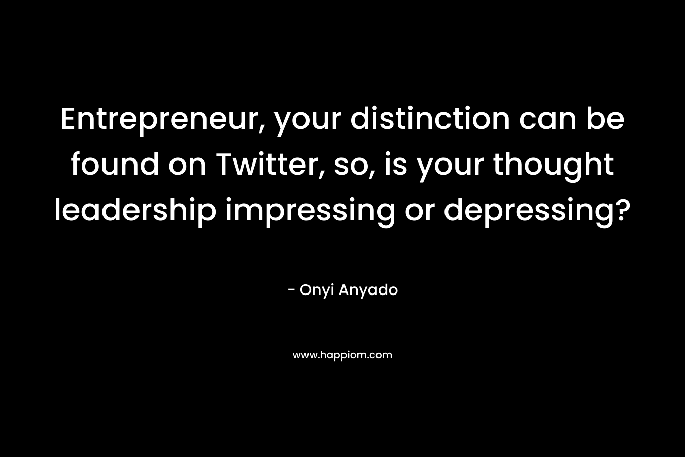 Entrepreneur, your distinction can be found on Twitter, so, is your thought leadership impressing or depressing? – Onyi Anyado