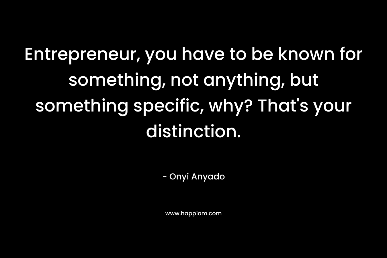Entrepreneur, you have to be known for something, not anything, but something specific, why? That’s your distinction. – Onyi Anyado