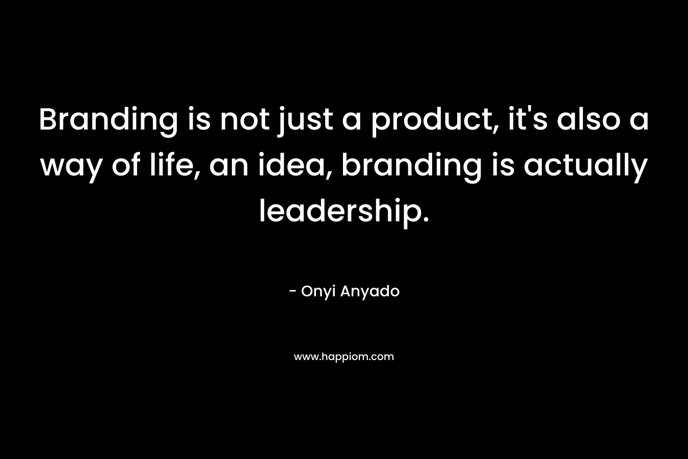 Branding is not just a product, it's also a way of life, an idea, branding is actually leadership.