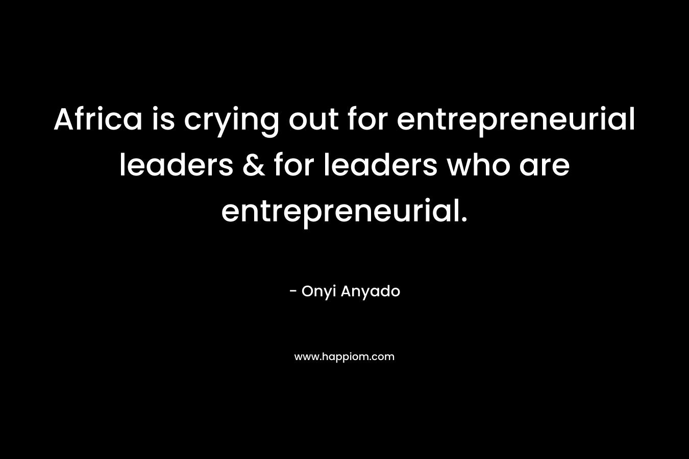Africa is crying out for entrepreneurial leaders & for leaders who are entrepreneurial. – Onyi Anyado