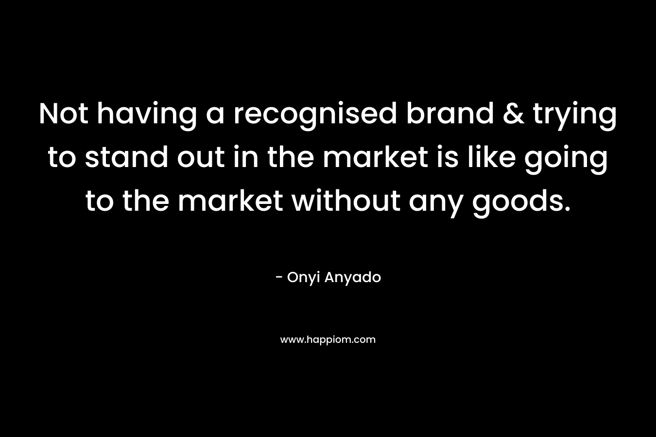 Not having a recognised brand & trying to stand out in the market is like going to the market without any goods. – Onyi Anyado