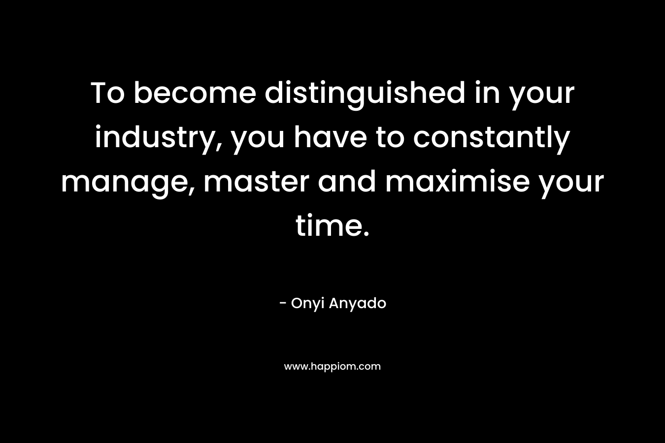 To become distinguished in your industry, you have to constantly manage, master and maximise your time. – Onyi Anyado