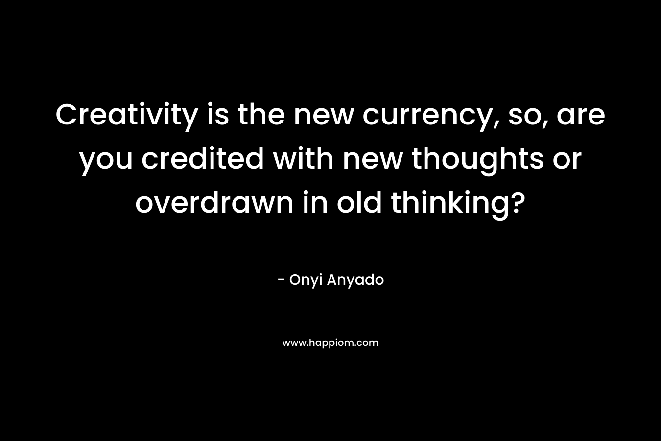 Creativity is the new currency, so, are you credited with new thoughts or overdrawn in old thinking?