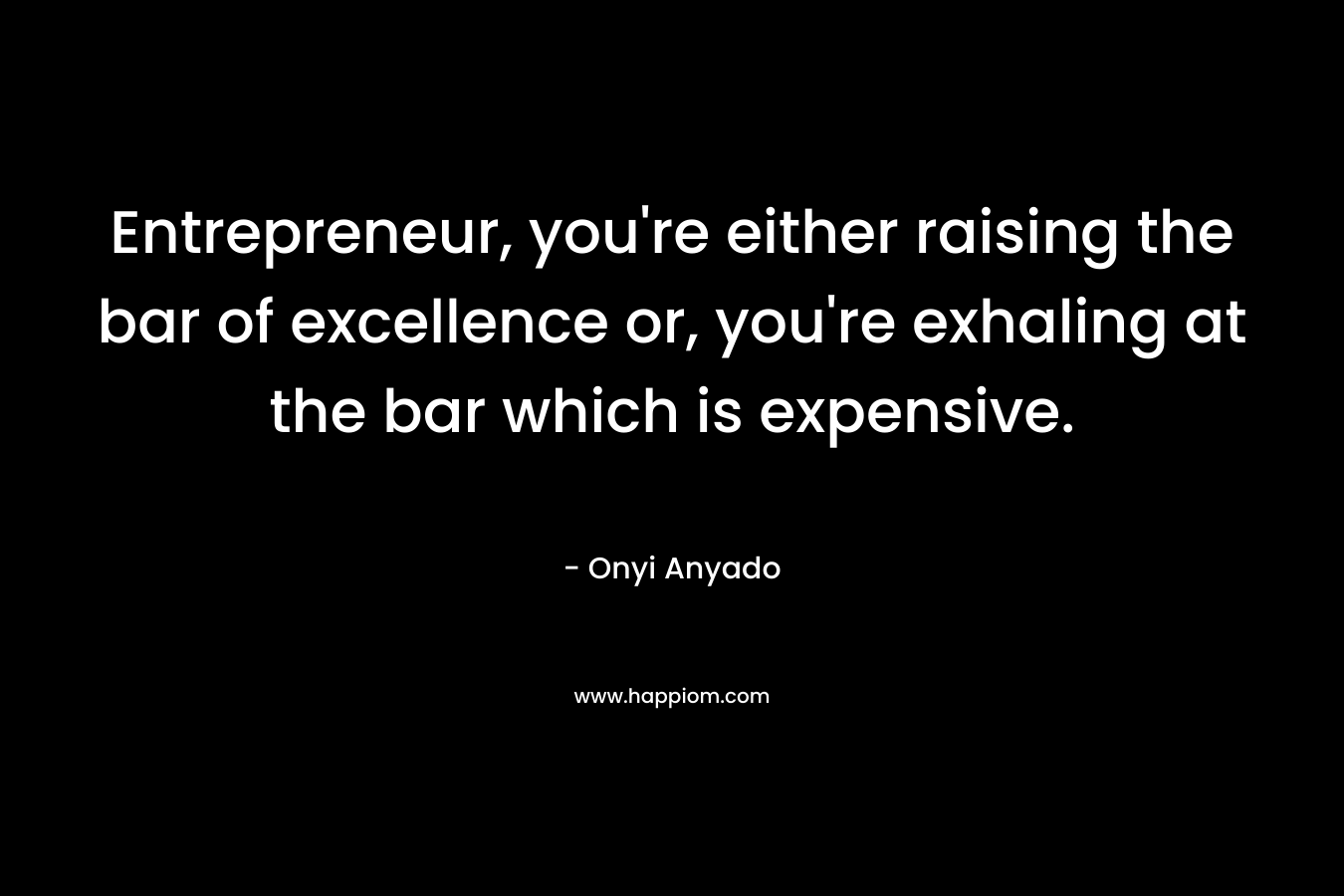 Entrepreneur, you’re either raising the bar of excellence or, you’re exhaling at the bar which is expensive. – Onyi Anyado