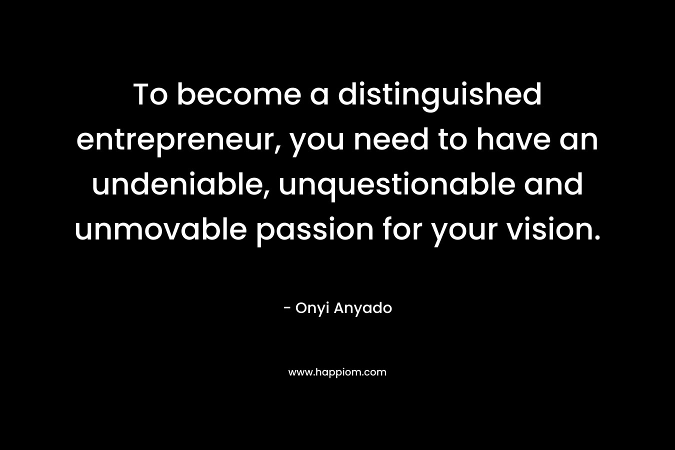 To become a distinguished entrepreneur, you need to have an undeniable, unquestionable and unmovable passion for your vision.