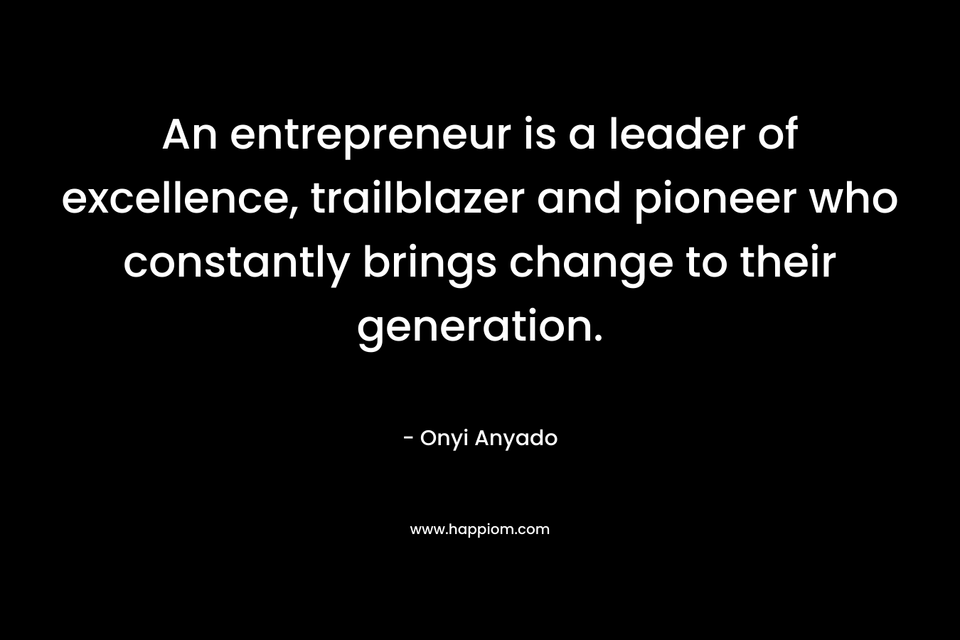 An entrepreneur is a leader of excellence, trailblazer and pioneer who constantly brings change to their generation. – Onyi Anyado