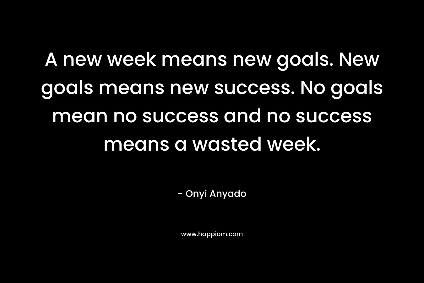 A new week means new goals. New goals means new success. No goals mean no success and no success means a wasted week.