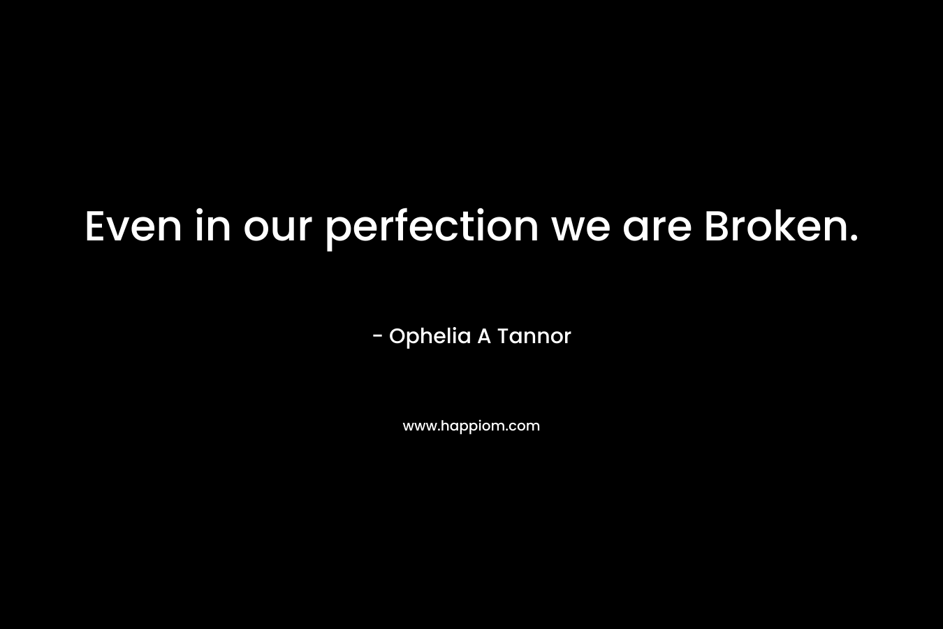 Even in our perfection we are Broken. – Ophelia A Tannor