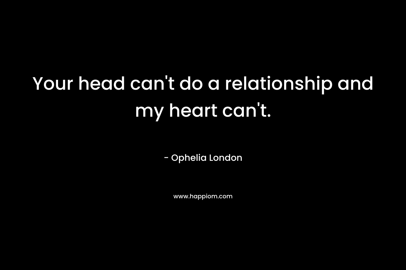 Your head can't do a relationship and my heart can't.