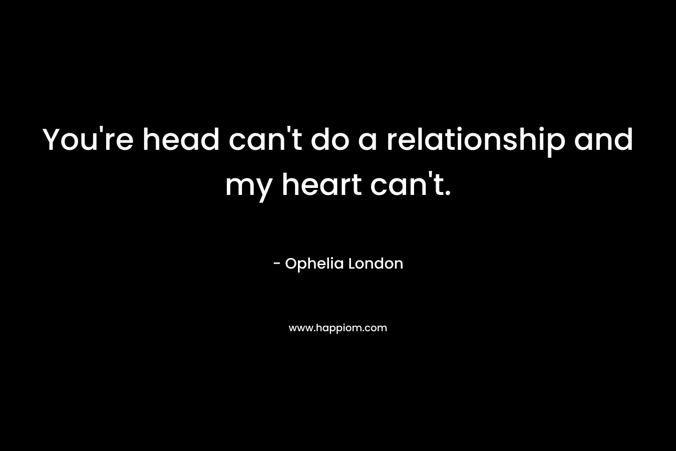 You're head can't do a relationship and my heart can't.