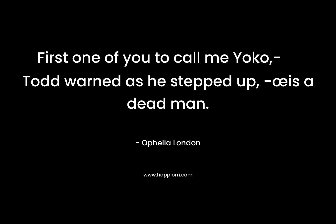 First one of you to call me Yoko,- Todd warned as he stepped up, -œis a dead man. – Ophelia London