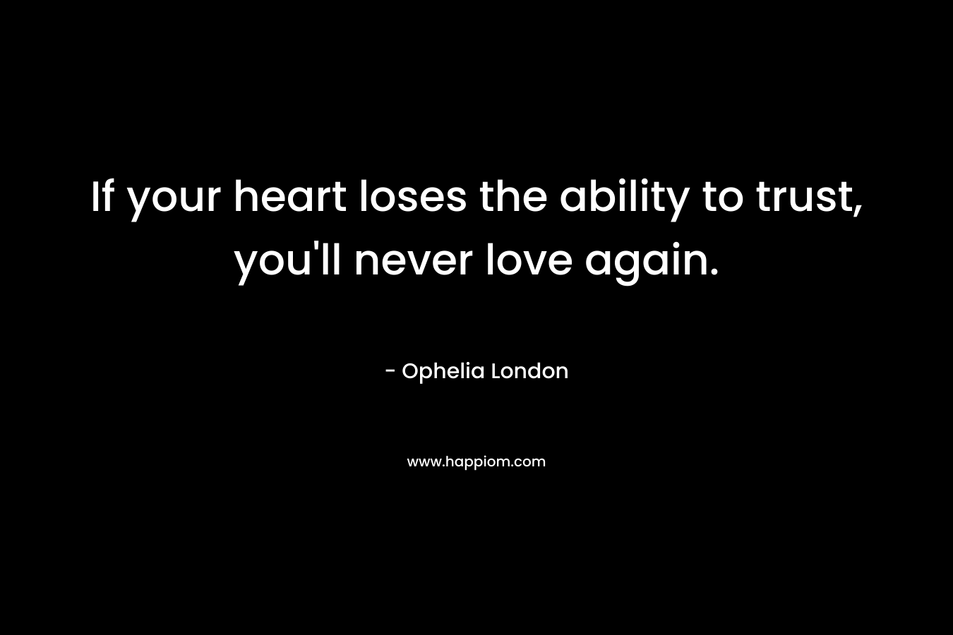 If your heart loses the ability to trust, you'll never love again.