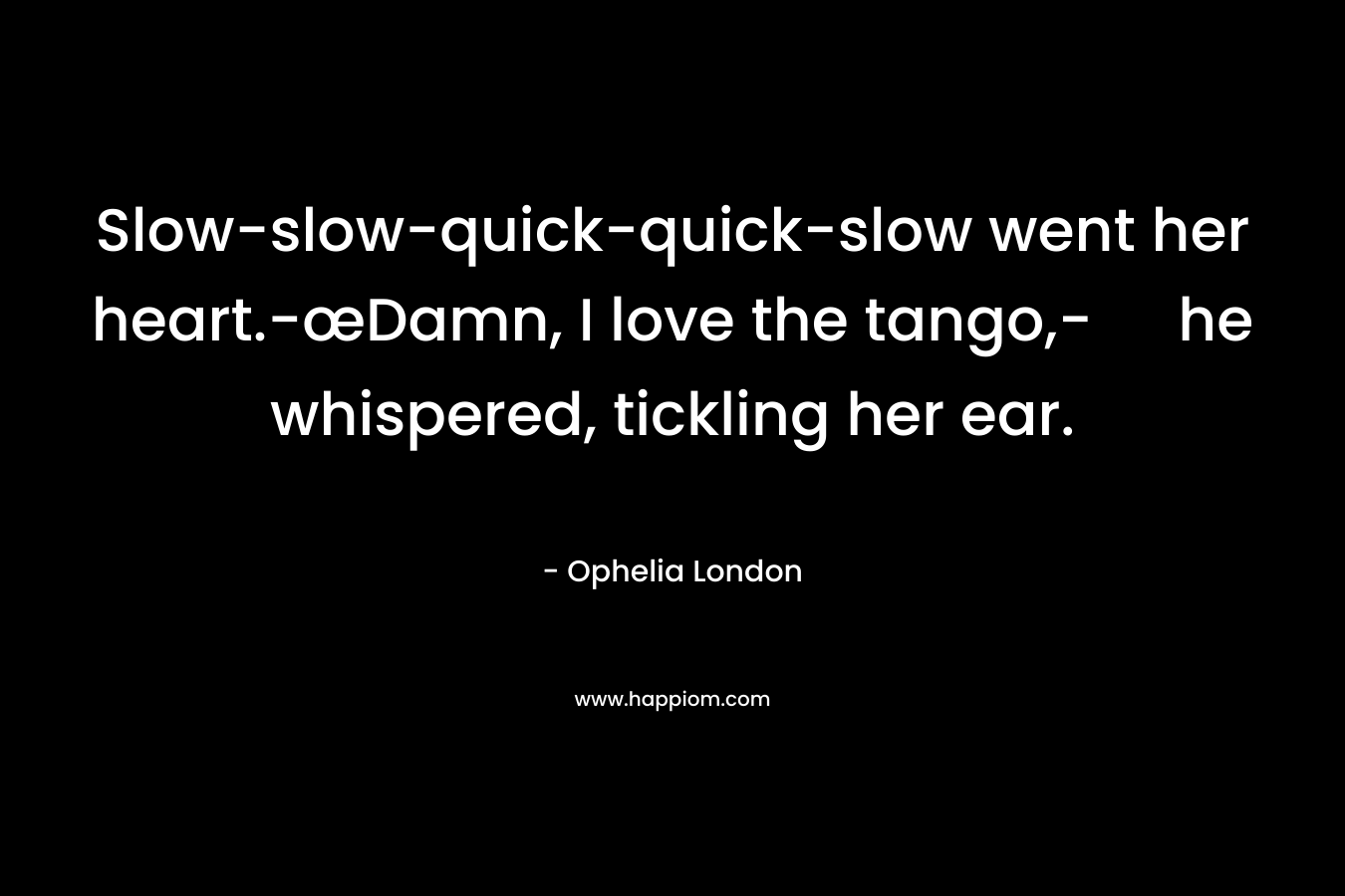 Slow-slow-quick-quick-slow went her heart.-œDamn, I love the tango,- he whispered, tickling her ear. – Ophelia London