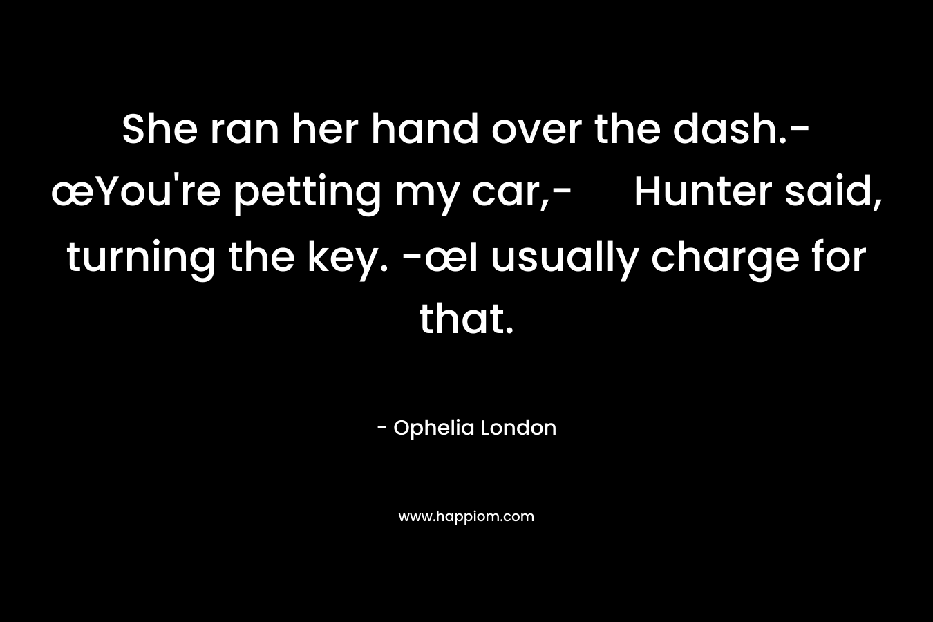 She ran her hand over the dash.-œYou’re petting my car,- Hunter said, turning the key. -œI usually charge for that. – Ophelia London