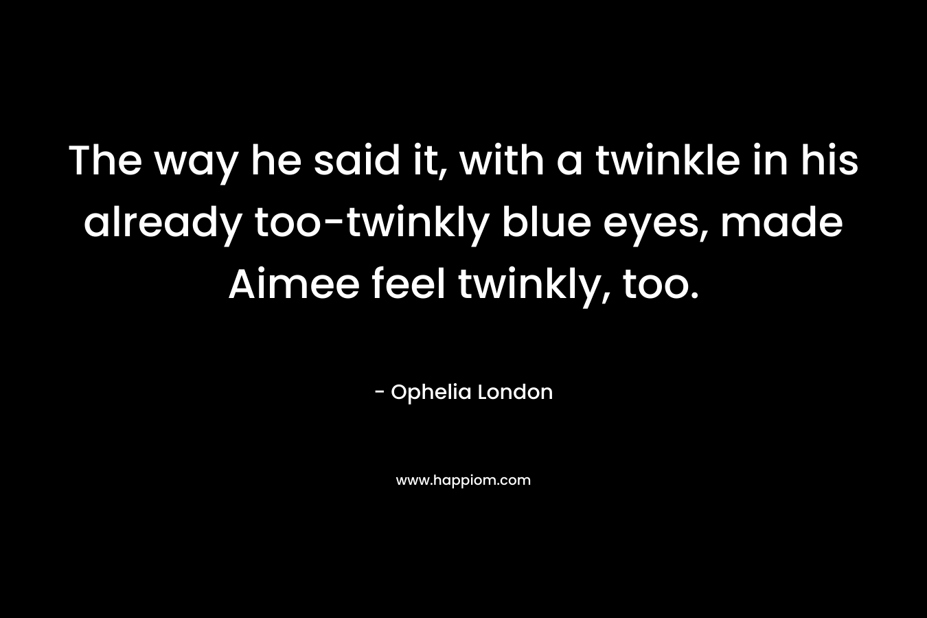 The way he said it, with a twinkle in his already too-twinkly blue eyes, made Aimee feel twinkly, too. – Ophelia London