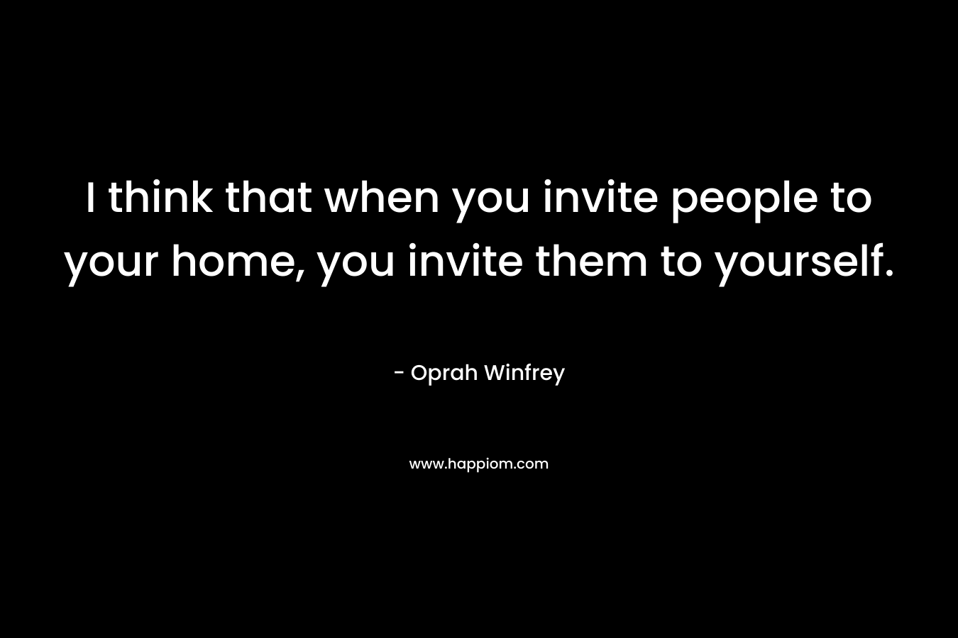 I think that when you invite people to your home, you invite them to yourself.