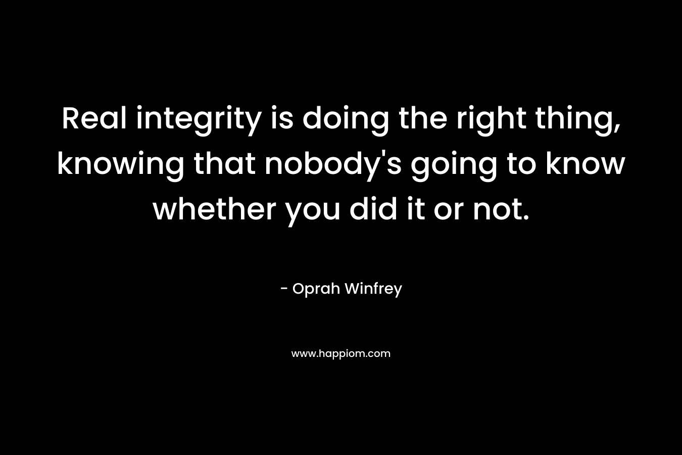 Real integrity is doing the right thing, knowing that nobody’s going to know whether you did it or not. – Oprah Winfrey