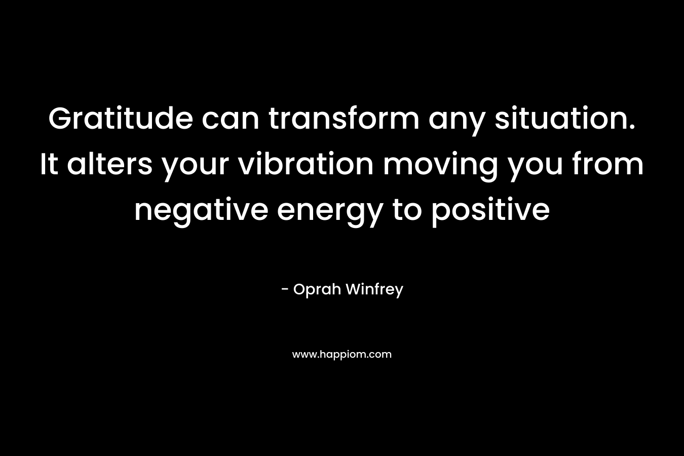 Gratitude can transform any situation. It alters your vibration moving you from negative energy to positive – Oprah Winfrey