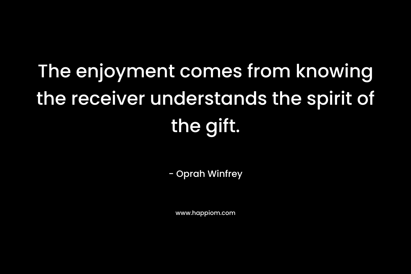 The enjoyment comes from knowing the receiver understands the spirit of the gift. – Oprah Winfrey