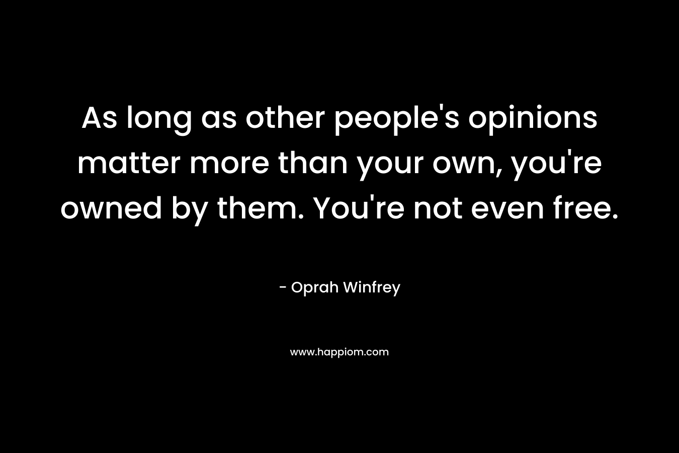 As long as other people’s opinions matter more than your own, you’re owned by them. You’re not even free. – Oprah Winfrey