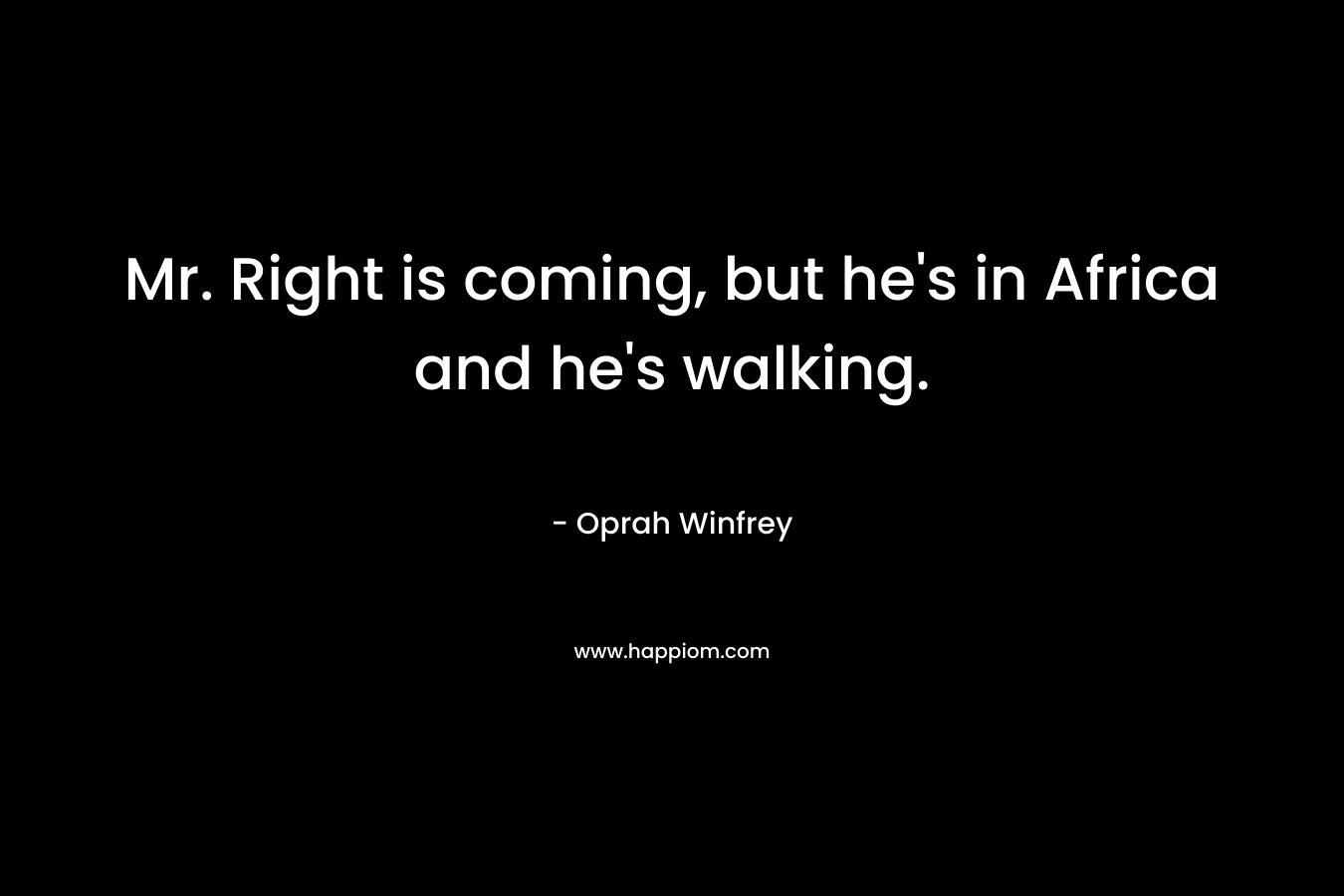 Mr. Right is coming, but he's in Africa and he's walking.