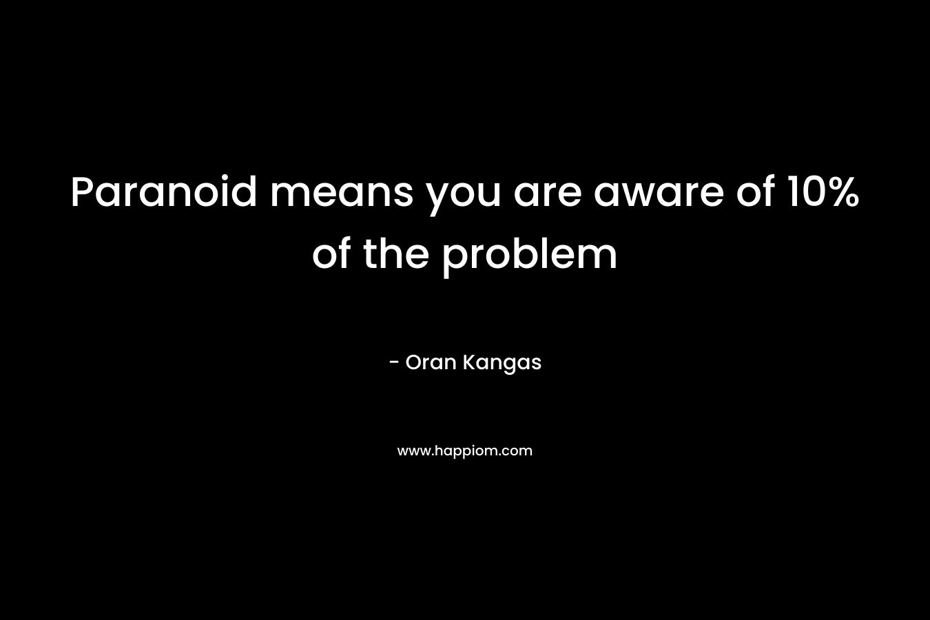 Paranoid means you are aware of 10% of the problem – Oran Kangas