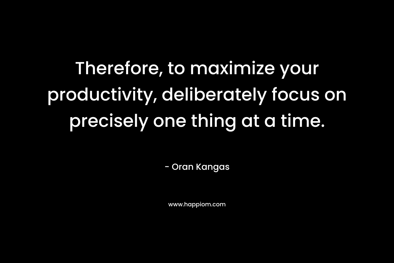 Therefore, to maximize your productivity, deliberately focus on precisely one thing at a time. – Oran Kangas