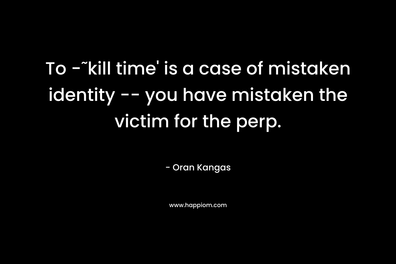 To -˜kill time' is a case of mistaken identity -- you have mistaken the victim for the perp.
