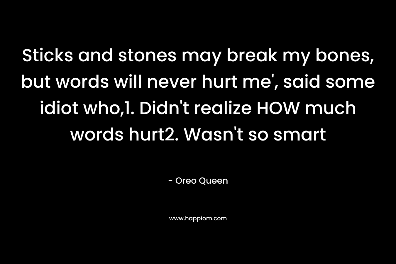Sticks and stones may break my bones, but words will never hurt me', said some idiot who,1. Didn't realize HOW much words hurt2. Wasn't so smart
