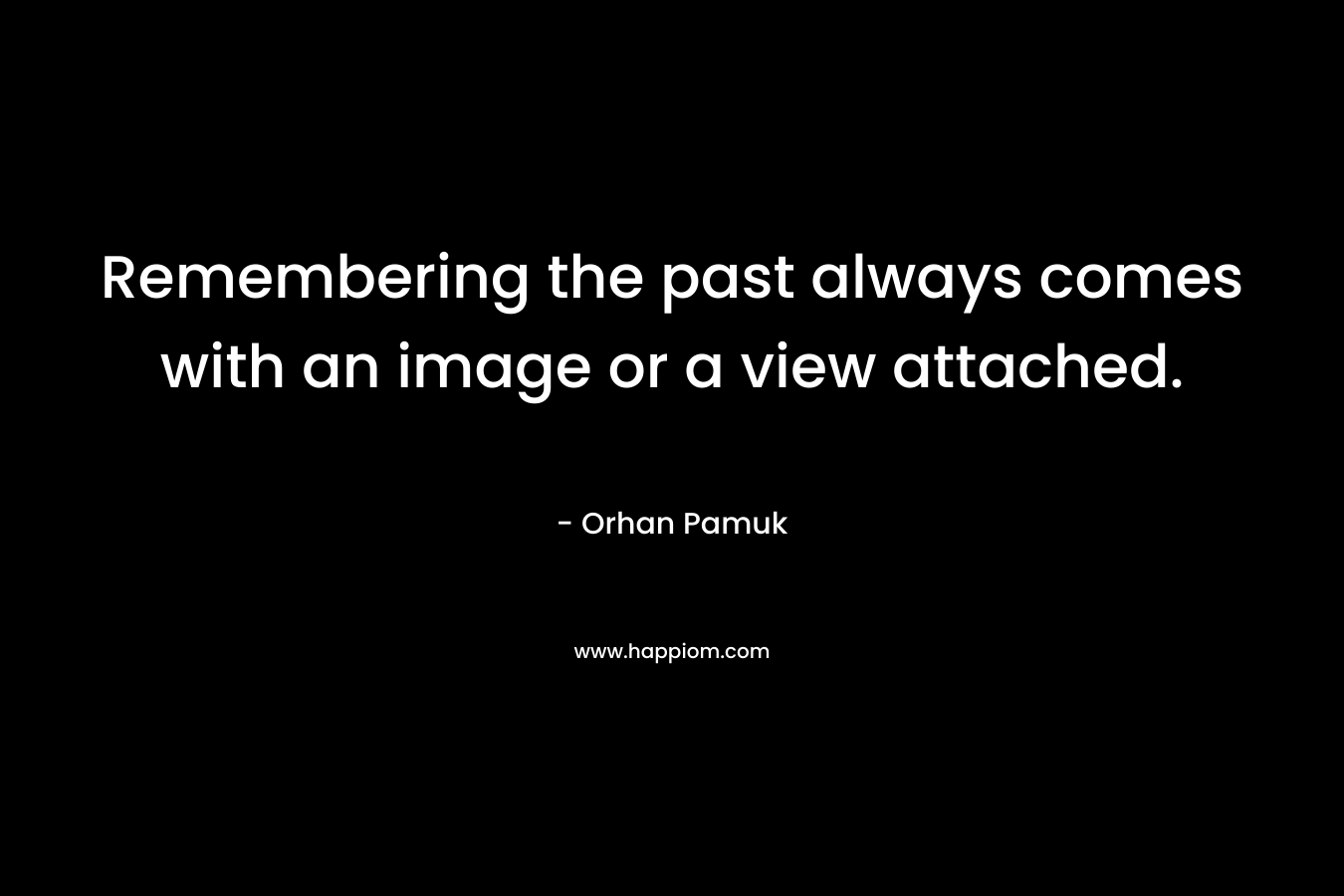 Remembering the past always comes with an image or a view attached. – Orhan Pamuk